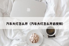 汽车大灯怎么开（汽车大灯怎么开启视频）