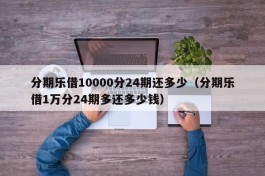 分期乐借10000分24期还多少（分期乐借1万分24期多还多少钱）