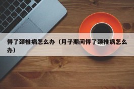 得了颈椎病怎么办（月子期间得了颈椎病怎么办）