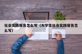 社会实践报告怎么写（大学生社会实践报告怎么写）