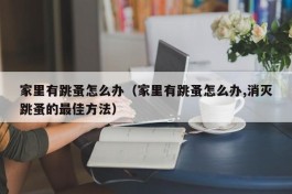 家里有跳蚤怎么办（家里有跳蚤怎么办,消灭跳蚤的最佳方法）