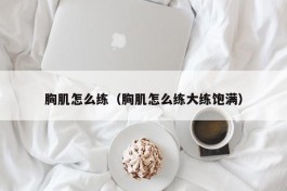 胸肌怎么练（胸肌怎么练大练饱满）