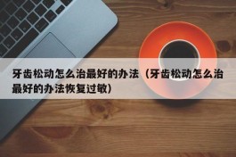 牙齿松动怎么治最好的办法（牙齿松动怎么治最好的办法恢复过敏）