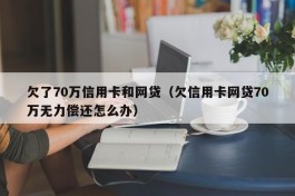 欠了70万信用卡和网贷（欠信用卡网贷70万无力偿还怎么办）