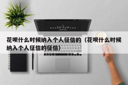 花呗什么时候纳入个人征信的（花呗什么时候纳入个人征信的征信）