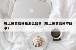 晚上睡觉磨牙是怎么回事（晚上睡觉磨牙咋回事）