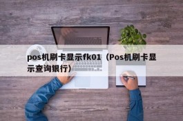 pos机刷卡显示fk01（Pos机刷卡显示查询银行）