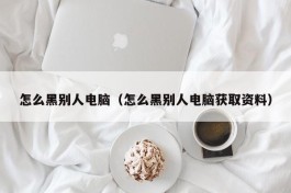 怎么黑别人电脑（怎么黑别人电脑获取资料）