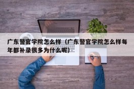 广东警官学院怎么样（广东警官学院怎么样每年都补录很多为什么呢）