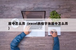 居中怎么弄（excel表格字体居中怎么弄）