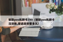 银联pos机刷卡399（银联pos机刷卡没到账,现退回需要多久）