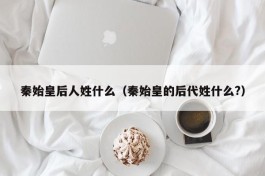 秦始皇后人姓什么（秦始皇的后代姓什么?）