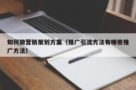 如何做营销策划方案（推广引流方法有哪些推广方法）