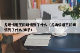 龙场悟道王阳明悟到了什么（龙场悟道王阳明悟到了什么 知乎）