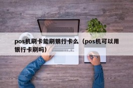 pos机刷卡能刷银行卡么（pos机可以用银行卡刷吗）