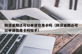 网贷逾期还可以申请信用卡吗（网贷逾期还可以申请信用卡吗知乎）
