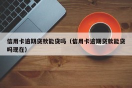 信用卡逾期贷款能贷吗（信用卡逾期贷款能贷吗现在）
