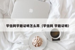 学信网学籍证明怎么弄（学信网 学籍证明）