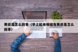 黄痰是怎么回事（早上起来喉咙有黄痰是怎么回事）