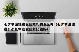 七夕节没钱送女朋友礼物怎么办（七夕节没钱送什么礼物给女朋友比较好）