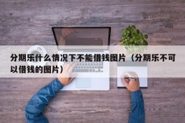 分期乐什么情况下不能借钱图片（分期乐不可以借钱的图片）