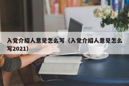 入党介绍人意见怎么写（入党介绍人意见怎么写2021）