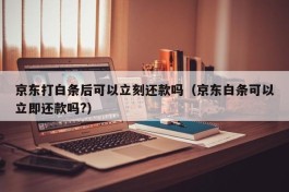京东打白条后可以立刻还款吗（京东白条可以立即还款吗?）