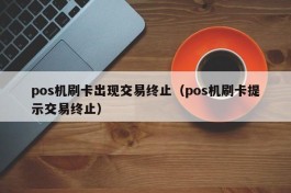 pos机刷卡出现交易终止（pos机刷卡提示交易终止）