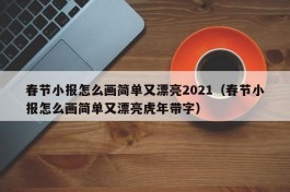 春节小报怎么画简单又漂亮2021（春节小报怎么画简单又漂亮虎年带字）