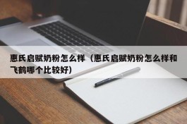 惠氏启赋奶粉怎么样（惠氏启赋奶粉怎么样和飞鹤哪个比较好）