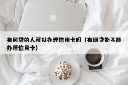 有网贷的人可以办理信用卡吗（有网贷能不能办理信用卡）
