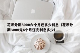 花呗分期3000六个月还多少利息（花呗分期3000元6个月还完利息多少）