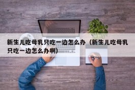 新生儿吃母乳只吃一边怎么办（新生儿吃母乳只吃一边怎么办啊）