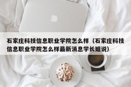 石家庄科技信息职业学院怎么样（石家庄科技信息职业学院怎么样最新消息学长姐说）