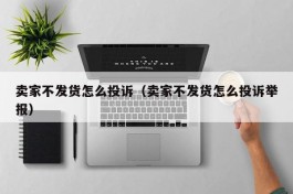 卖家不发货怎么投诉（卖家不发货怎么投诉举报）
