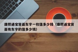 康熙通宝背面东字一枚值多少钱（康熙通宝背面有东字的值多少钱）