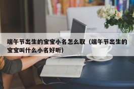 端午节出生的宝宝小名怎么取（端午节出生的宝宝叫什么小名好听）
