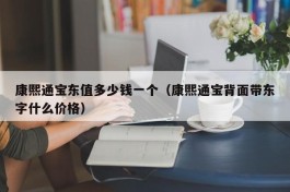 康熙通宝东值多少钱一个（康熙通宝背面带东字什么价格）