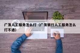 广发人工服务怎么打（广发银行人工服务怎么打不通）