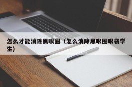 怎么才能消除黑眼圈（怎么消除黑眼圈眼袋学生）