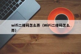 wifi二维码怎么弄（WiFi二维码怎么弄）