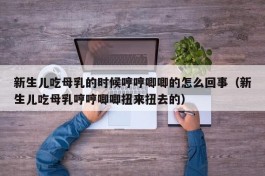 新生儿吃母乳的时候哼哼唧唧的怎么回事（新生儿吃母乳哼哼唧唧扭来扭去的）