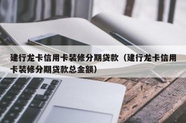 建行龙卡信用卡装修分期贷款（建行龙卡信用卡装修分期贷款总金额）