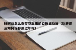 鲜豌豆怎么保存吃起来的口感更新鲜（新鲜豌豆如何保存到过年吃）