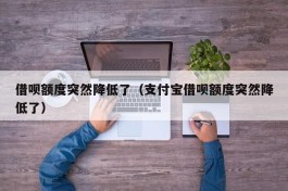 借呗额度突然降低了（支付宝借呗额度突然降低了）