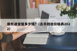 康熙通宝值多少钱?（古币回收价格表2022）