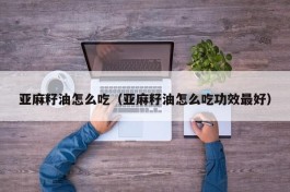 亚麻籽油怎么吃（亚麻籽油怎么吃功效最好）