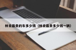 林肯最贵的车多少钱（林肯最贵多少钱一辆）