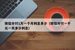 微信分付1万一个月利息多少（微信分付一千元一天多少利息）