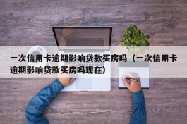 一次信用卡逾期影响贷款买房吗（一次信用卡逾期影响贷款买房吗现在）